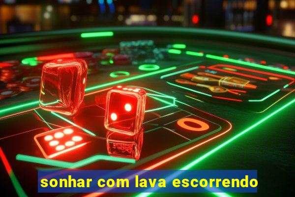 sonhar com lava escorrendo